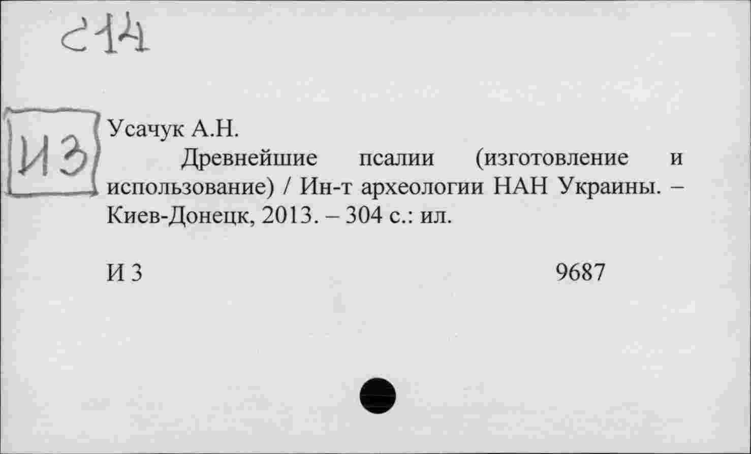 ﻿Усачук А.Н.
Древнейшие псалии (изготовление и использование) / Ин-т археологии НАН Украины. -Киев-Донецк, 2013. - 304 с.: ил.
И 3	9687